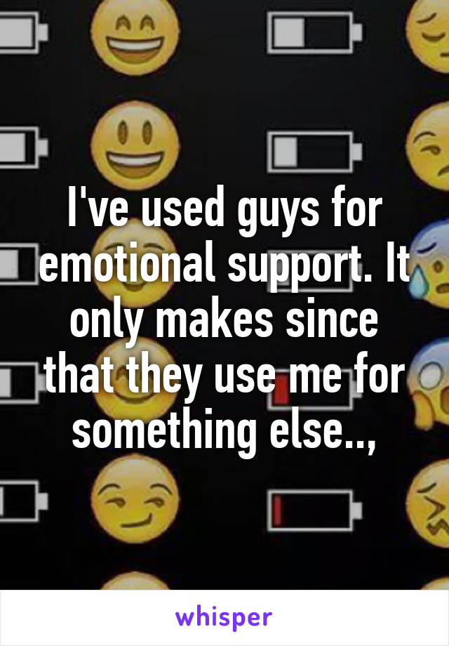 I've used guys for emotional support. It only makes since that they use me for something else..,