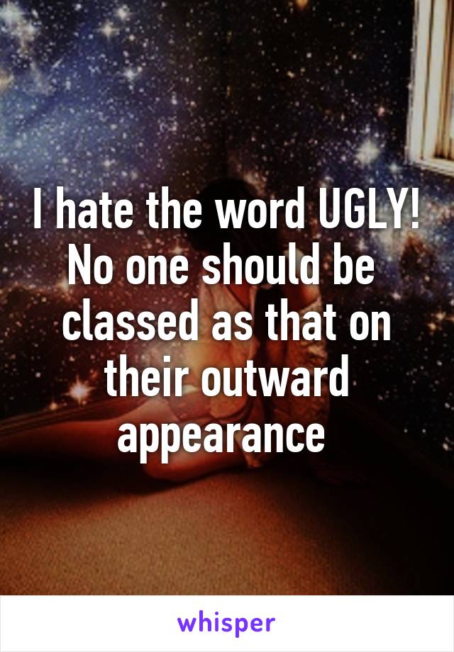 I hate the word UGLY! No one should be  classed as that on their outward appearance 