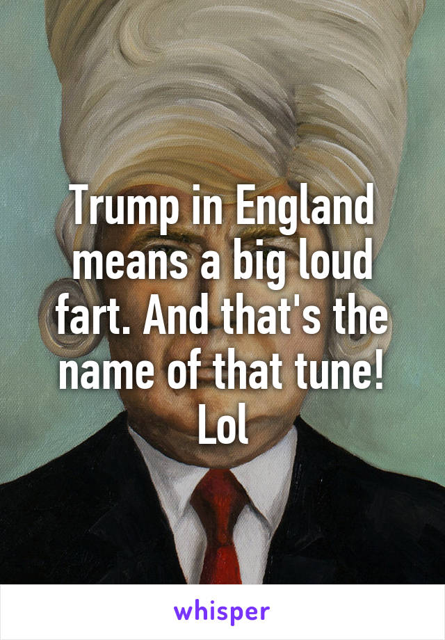 Trump in England means a big loud fart. And that's the name of that tune! Lol