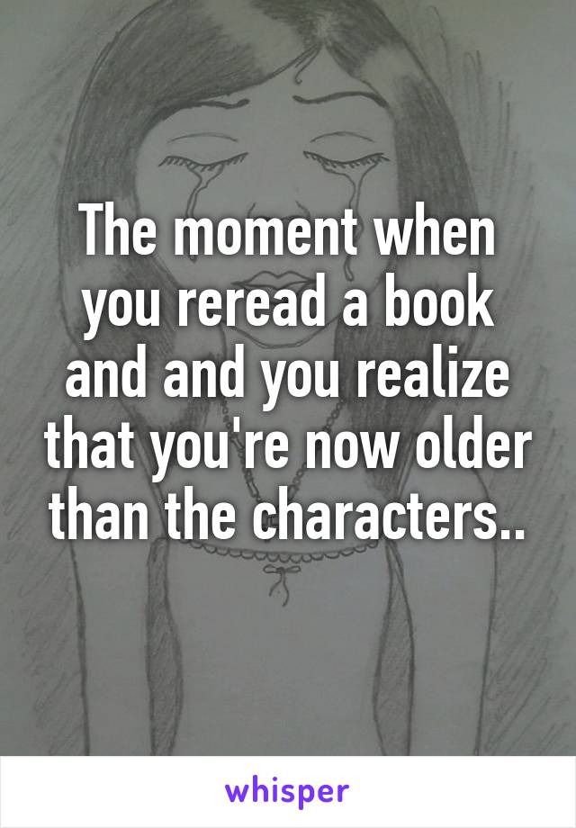 The moment when you reread a book and and you realize that you're now older than the characters..
