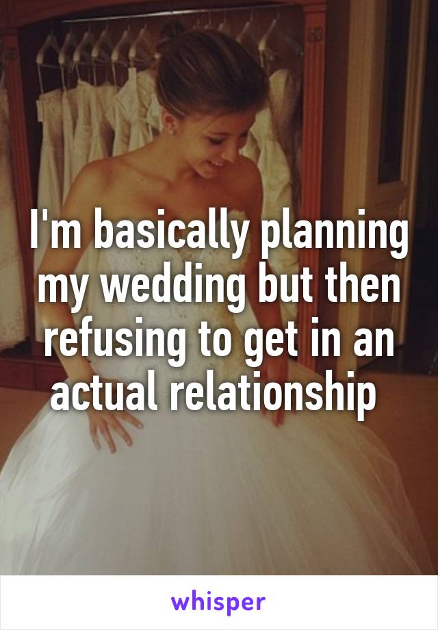 I'm basically planning my wedding but then refusing to get in an actual relationship 