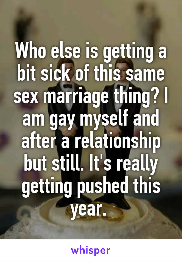 Who else is getting a bit sick of this same sex marriage thing? I am gay myself and after a relationship but still. It's really getting pushed this year. 