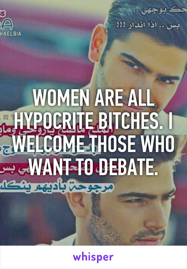 WOMEN ARE ALL HYPOCRITE BITCHES. I WELCOME THOSE WHO WANT TO DEBATE.