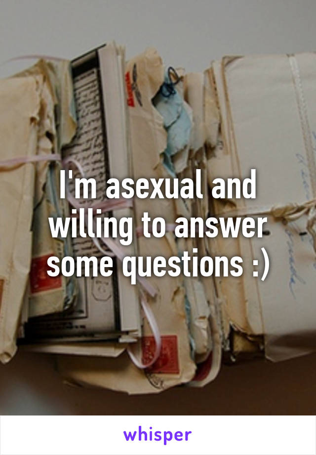 I'm asexual and willing to answer some questions :)