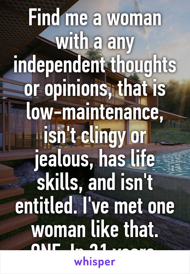 Find me a woman with a any independent thoughts or opinions, that is low-maintenance, isn't clingy or jealous, has life skills, and isn't entitled. I've met one woman like that. ONE. In 21 years.