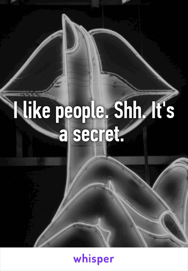 I like people. Shh. It's a secret. 
