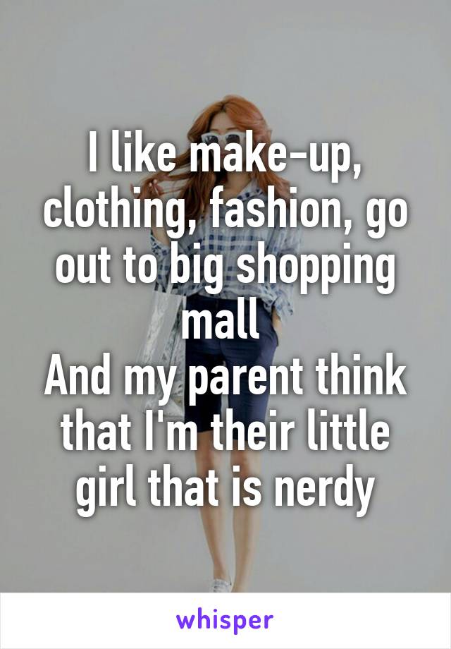 I like make-up, clothing, fashion, go out to big shopping mall 
And my parent think that I'm their little girl that is nerdy