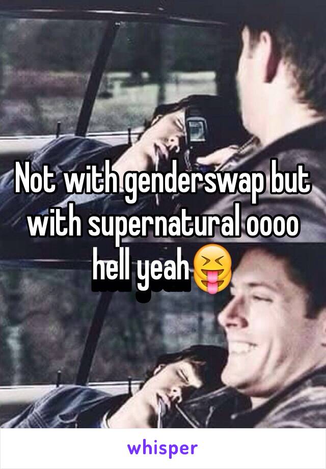 Not with genderswap but with supernatural oooo hell yeah😝