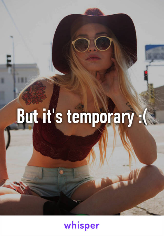 But it's temporary :(