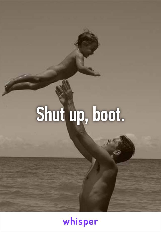 Shut up, boot.