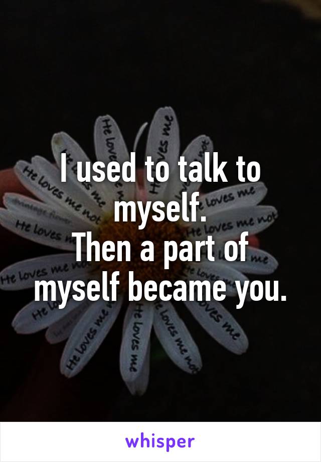 I used to talk to myself.
Then a part of myself became you.