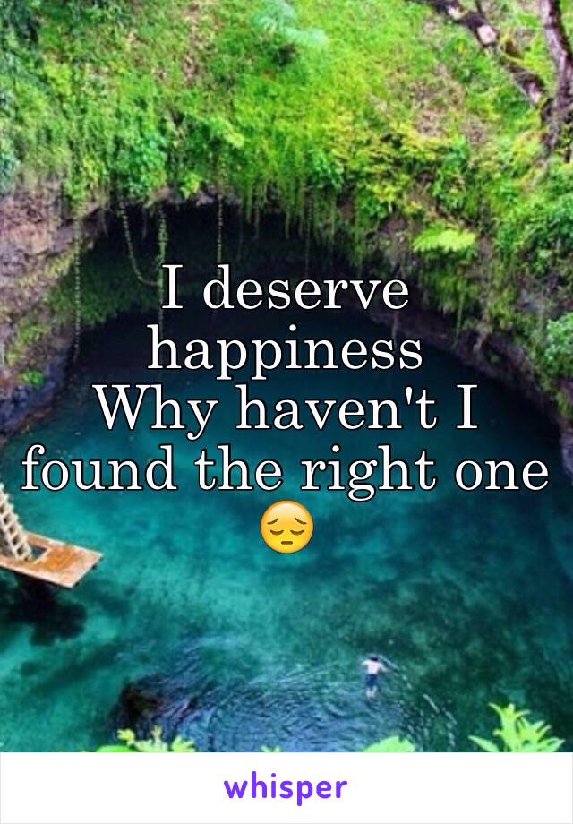 I deserve happiness 
Why haven't I found the right one 😔