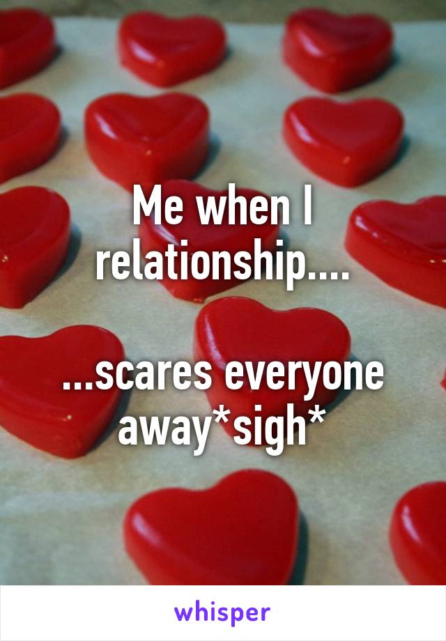 Me when I relationship....

...scares everyone away*sigh*