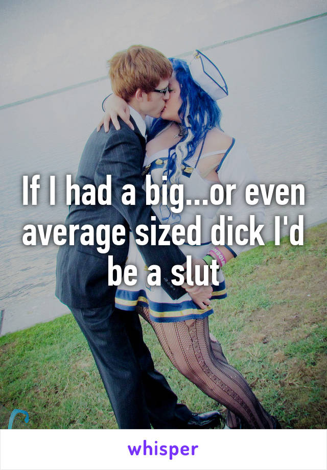 If I had a big...or even average sized dick I'd be a slut