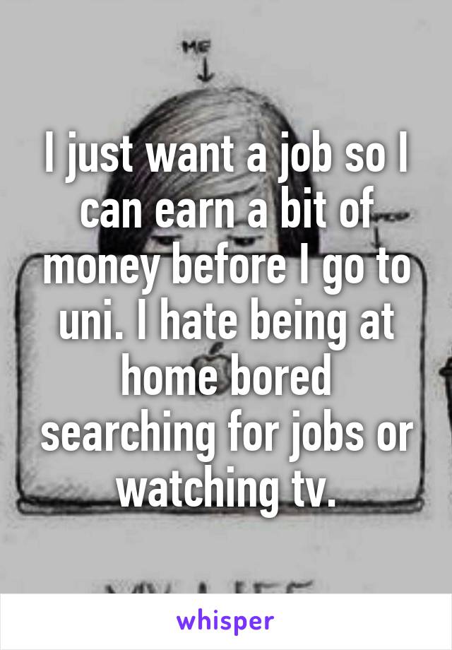 I just want a job so I can earn a bit of money before I go to uni. I hate being at home bored searching for jobs or watching tv.