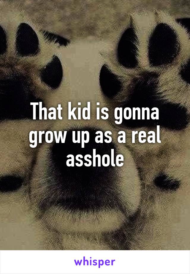 That kid is gonna grow up as a real asshole