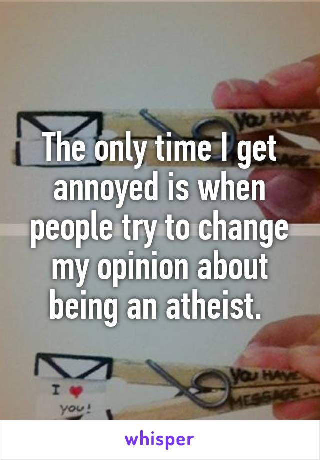 The only time I get annoyed is when people try to change my opinion about being an atheist. 