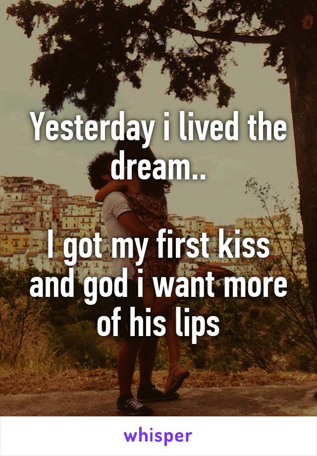 Yesterday i lived the dream..

I got my first kiss and god i want more of his lips