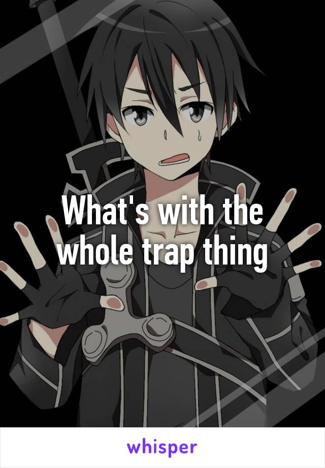 What's with the whole trap thing