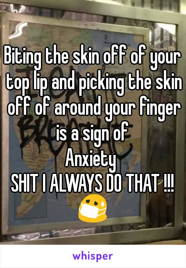 Biting the skin off of your top lip and picking the skin off of around your finger is a sign of 
Anxiety 
SHIT I ALWAYS DO THAT !!!
😷