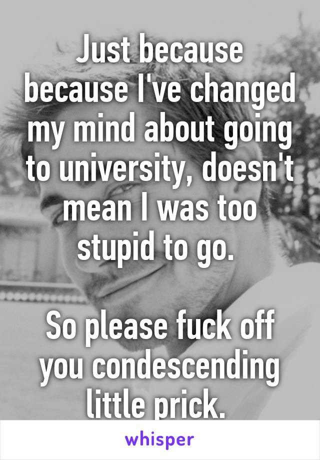 Just because because I've changed my mind about going to university, doesn't mean I was too stupid to go. 

So please fuck off you condescending little prick. 