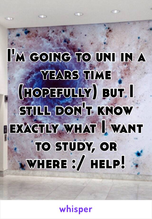 I'm going to uni in a years time (hopefully) but I still don't know exactly what I want to study, or where :/ help! 