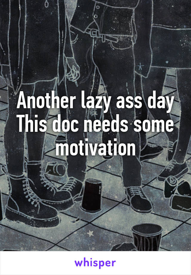 Another lazy ass day
This doc needs some motivation
