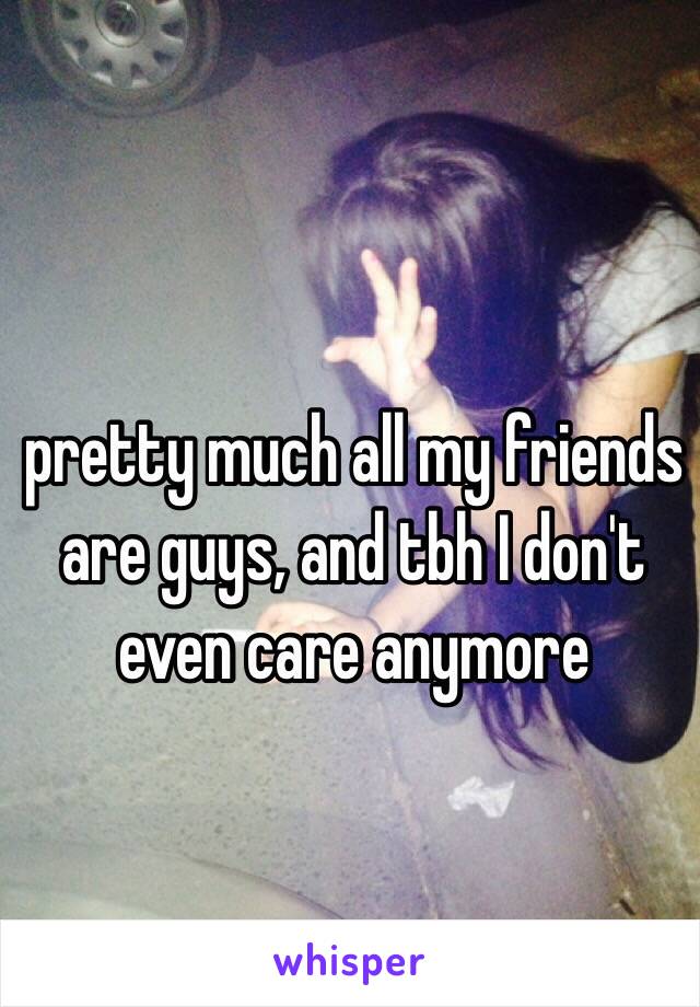 pretty much all my friends are guys, and tbh I don't even care anymore