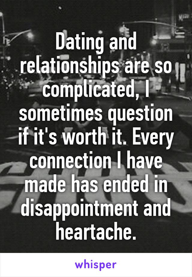 Dating and relationships are so complicated, I sometimes question if it's worth it. Every connection I have made has ended in disappointment and heartache.