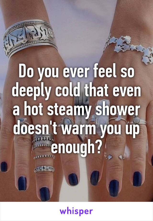 Do you ever feel so deeply cold that even a hot steamy shower doesn't warm you up enough?