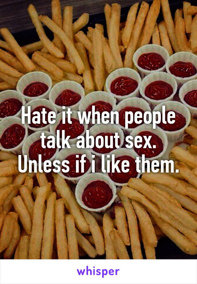 Hate it when people talk about sex. Unless if i like them.