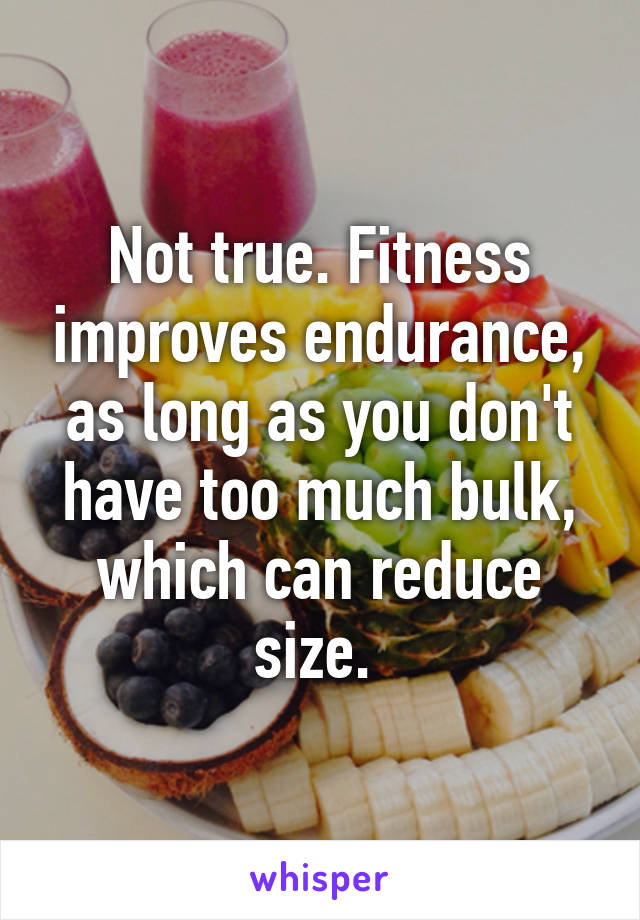 Not true. Fitness improves endurance, as long as you don't have too much bulk, which can reduce size. 