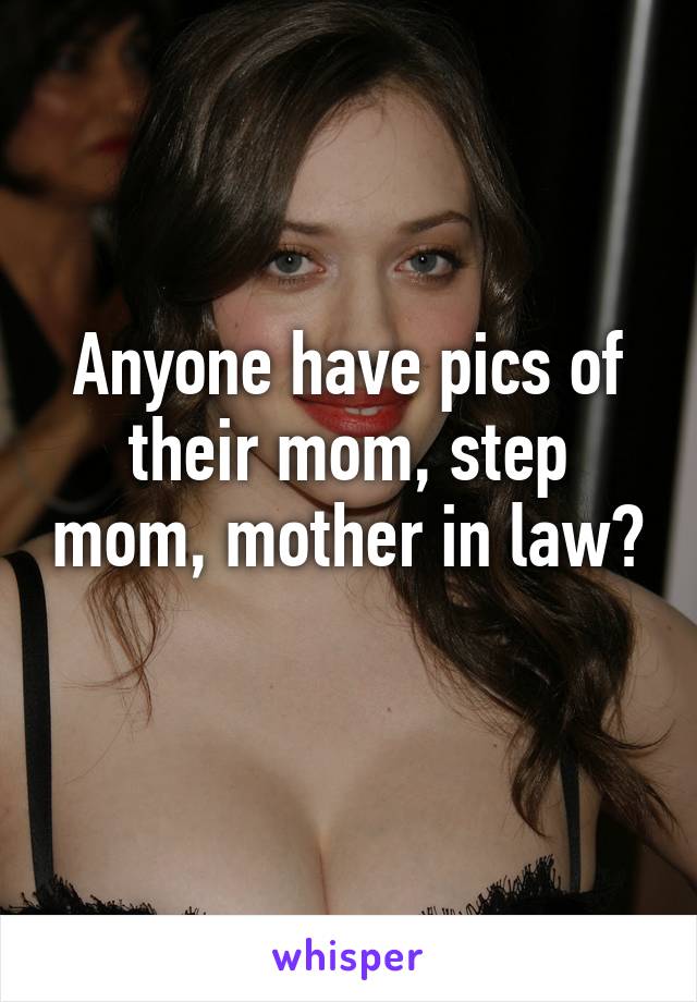 Anyone have pics of their mom, step mom, mother in law? 