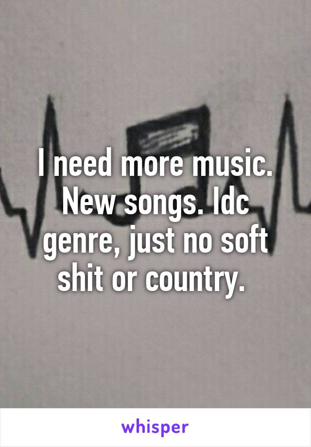 I need more music. New songs. Idc genre, just no soft shit or country. 