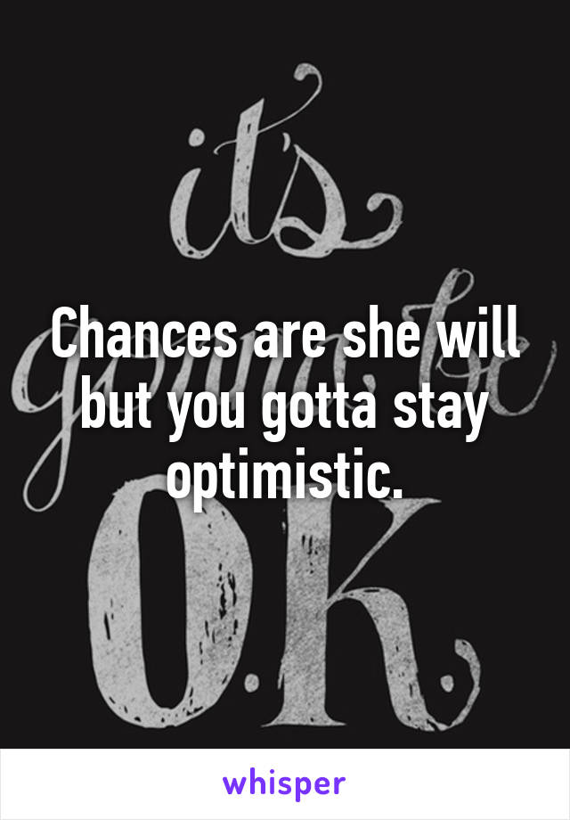 Chances are she will but you gotta stay optimistic.