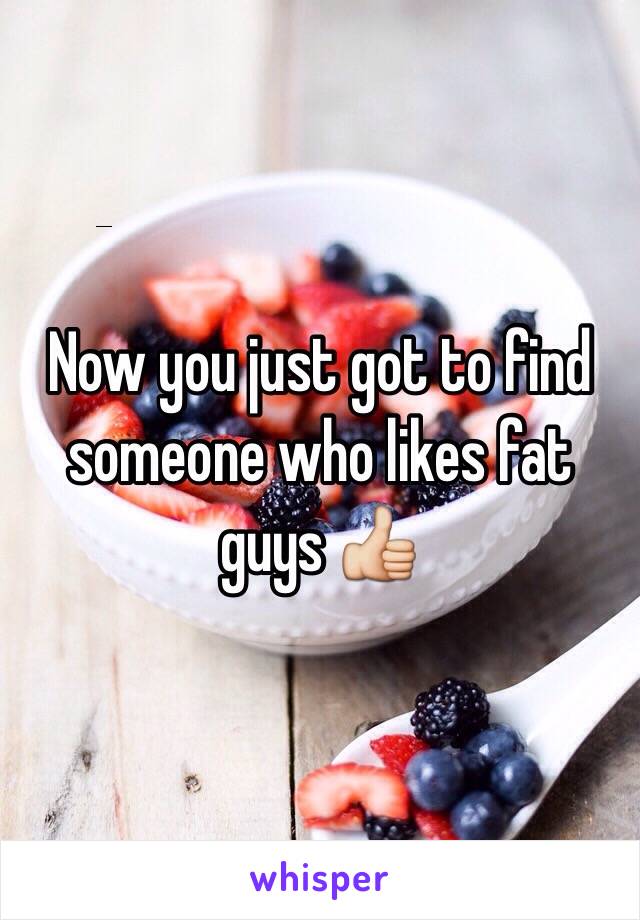 Now you just got to find someone who likes fat guys 👍