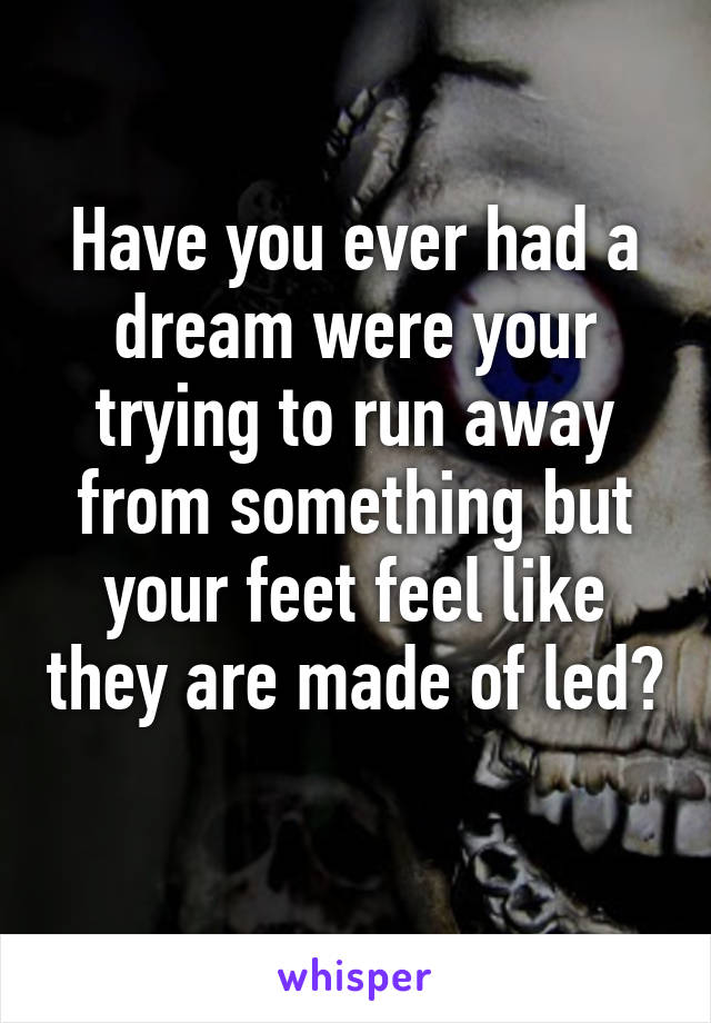 Have you ever had a dream were your trying to run away from something but your feet feel like they are made of led? 