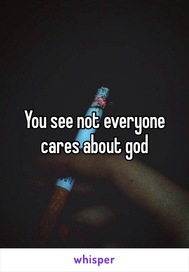 You see not everyone cares about god