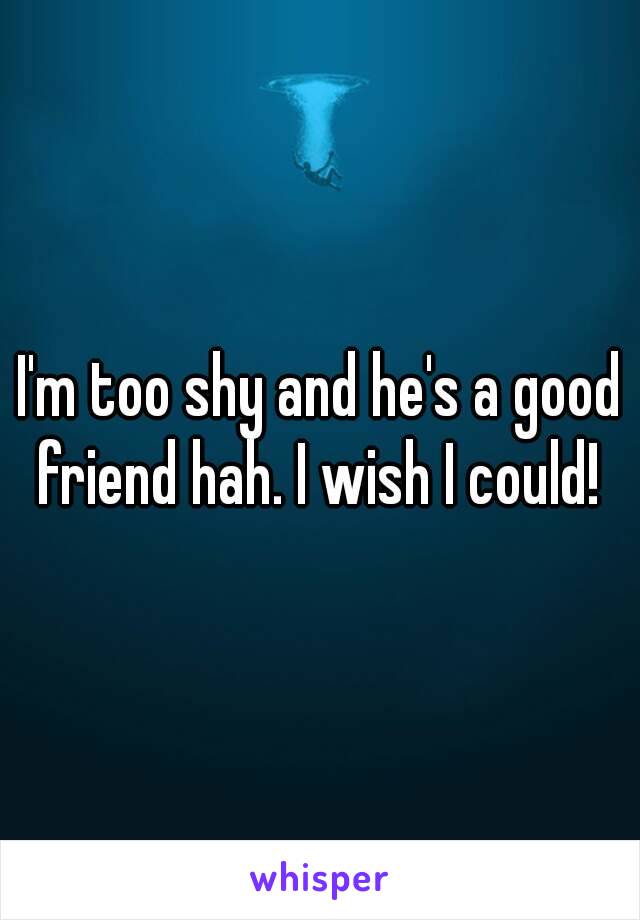 I'm too shy and he's a good friend hah. I wish I could! 