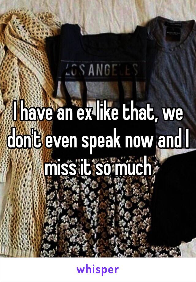 I have an ex like that, we don't even speak now and I miss it so much 