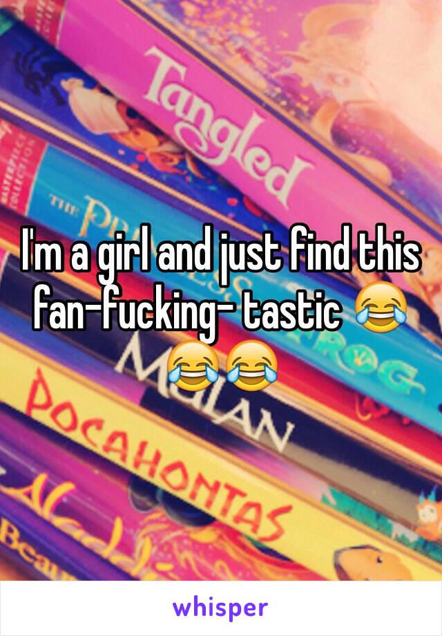 I'm a girl and just find this fan-fucking- tastic 😂😂😂