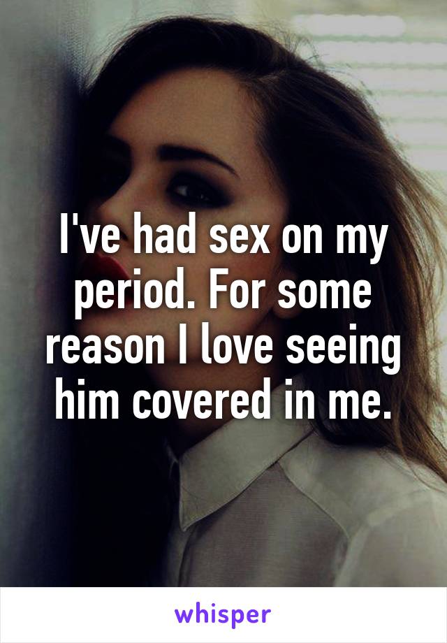 I've had sex on my period. For some reason I love seeing him covered in me.