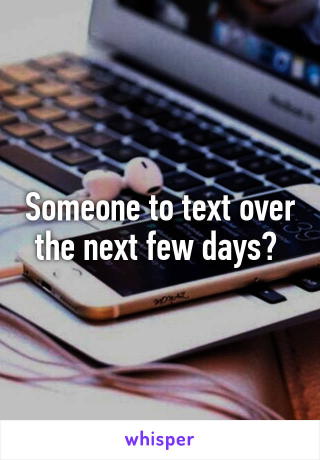 Someone to text over the next few days? 