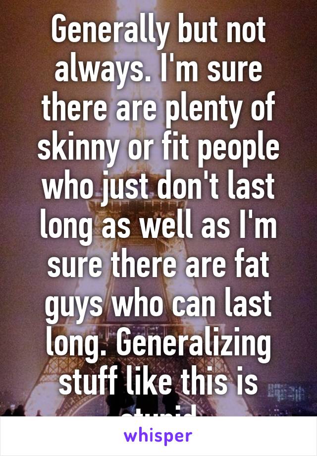 Generally but not always. I'm sure there are plenty of skinny or fit people who just don't last long as well as I'm sure there are fat guys who can last long. Generalizing stuff like this is stupid