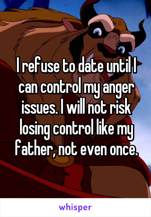 I refuse to date until I can control my anger issues. I will not risk losing control like my father, not even once.