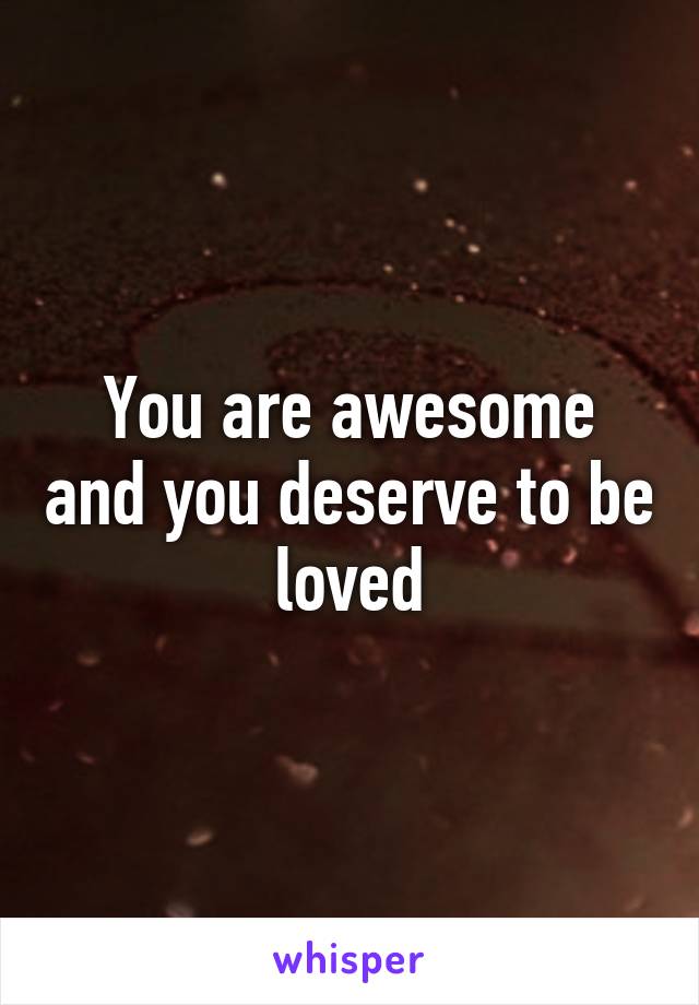 You are awesome and you deserve to be loved