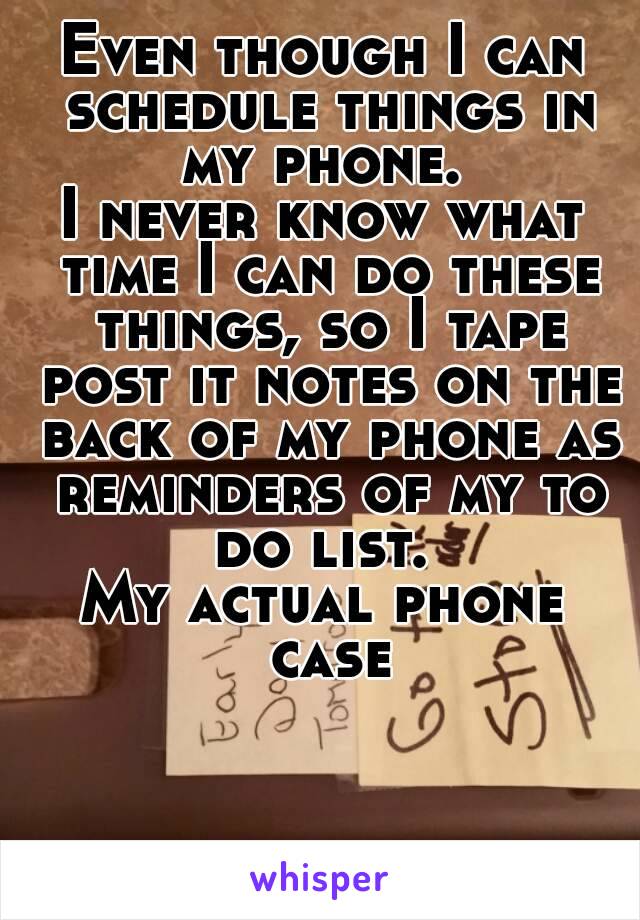 Even though I can schedule things in my phone. 
I never know what time I can do these things, so I tape post it notes on the back of my phone as reminders of my to do list. 
My actual phone case