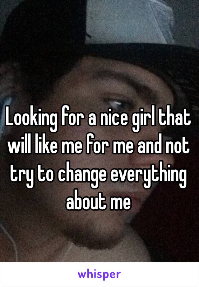 Looking for a nice girl that will like me for me and not try to change everything about me 