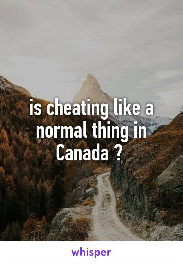 is cheating like a normal thing in Canada ? 