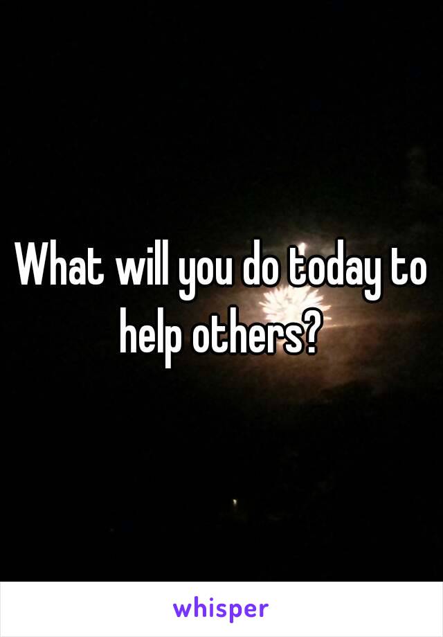 What will you do today to help others? 